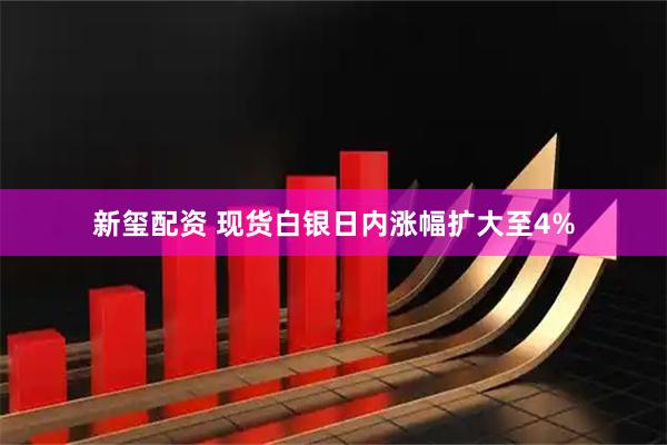 新玺配资 现货白银日内涨幅扩大至4%