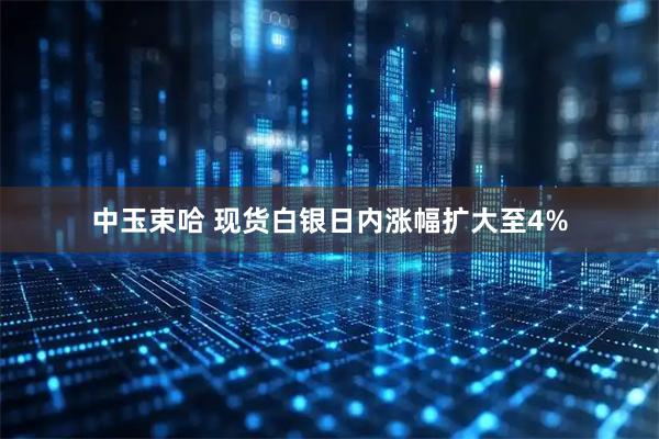 中玉束哈 现货白银日内涨幅扩大至4%
