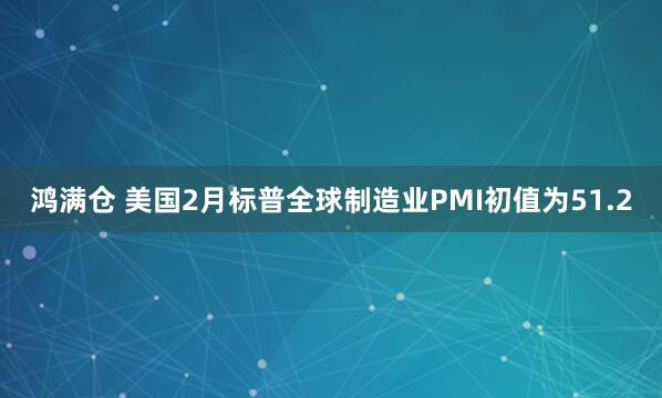 鸿满仓 美国2月标普全球制造业PMI初值为51.2