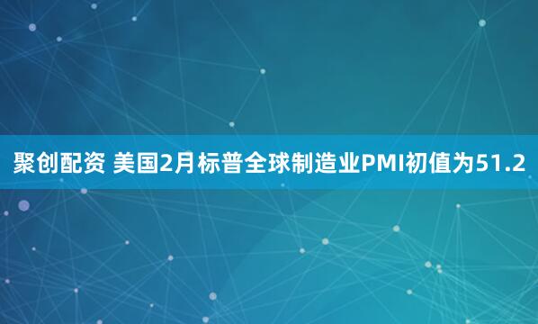聚创配资 美国2月标普全球制造业PMI初值为51.2