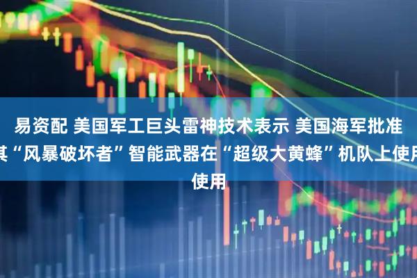 易资配 美国军工巨头雷神技术表示 美国海军批准其“风暴破坏者”智能武器在“超级大黄蜂”机队上使用