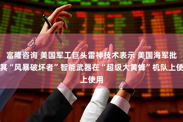 富隆咨询 美国军工巨头雷神技术表示 美国海军批准其“风暴破坏者”智能武器在“超级大黄蜂”机队上使用