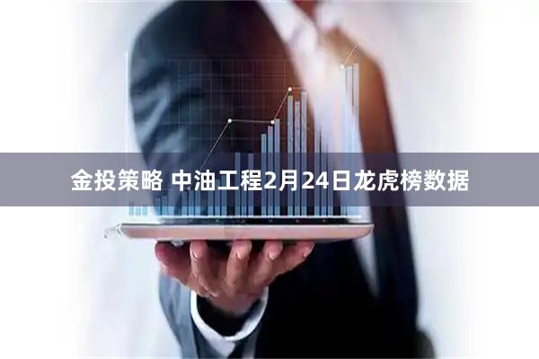 金投策略 中油工程2月24日龙虎榜数据