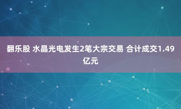 翻乐股 水晶光电发生2笔大宗交易 合计成交1.49亿元