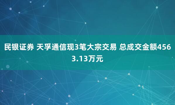 民银证券 天孚通信现3笔大宗交易 总成交金额4563.13万元