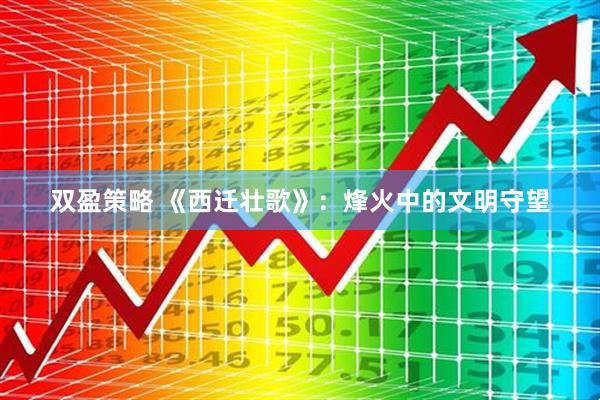 双盈策略 《西迁壮歌》：烽火中的文明守望