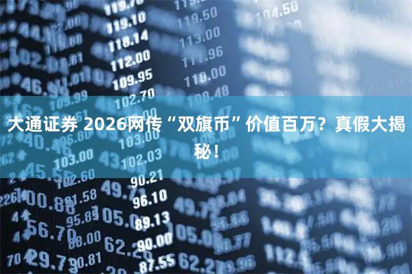 大通证券 2026网传“双旗币”价值百万？真假大揭秘！