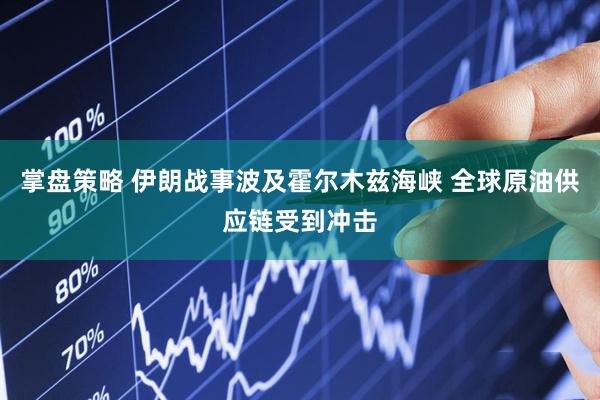 掌盘策略 伊朗战事波及霍尔木兹海峡 全球原油供应链受到冲击
