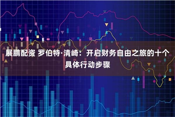 展鵬配资 罗伯特·清崎：开启财务自由之旅的十个具体行动步骤