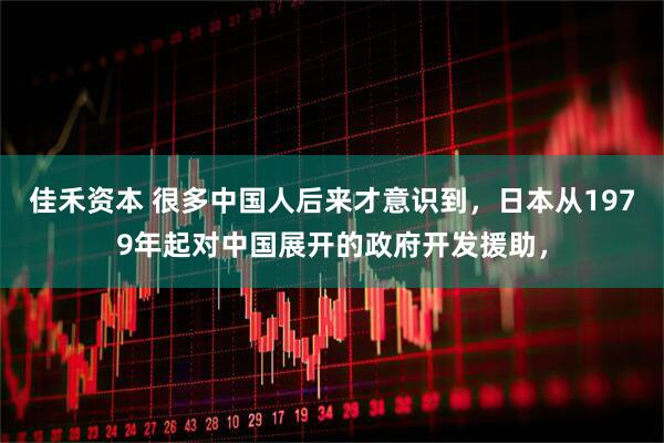 佳禾资本 很多中国人后来才意识到，日本从1979年起对中国展开的政府开发援助，