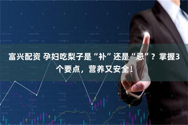 富兴配资 孕妇吃梨子是“补”还是“忌”？掌握3个要点，营养又安全！