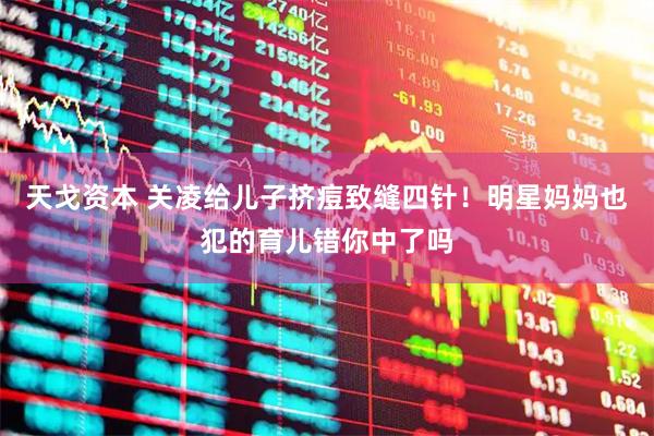 天戈资本 关凌给儿子挤痘致缝四针!明星妈妈也犯的育儿错你中了吗