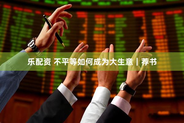 乐配资 不平等如何成为大生意｜荐书