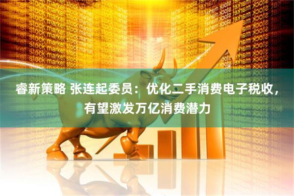 睿新策略 张连起委员:优化二手消费电子税收,有望激发万亿消费潜力