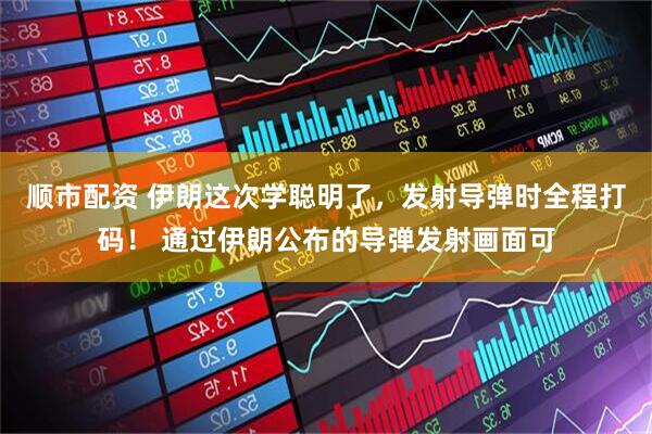 顺市配资 伊朗这次学聪明了，发射导弹时全程打码！ 通过伊朗公布的导弹发射画面可