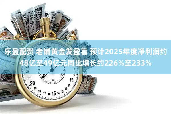 乐盈配资 老铺黄金发盈喜 预计2025年度净利润约48亿至49亿元同比增长约226%至233%