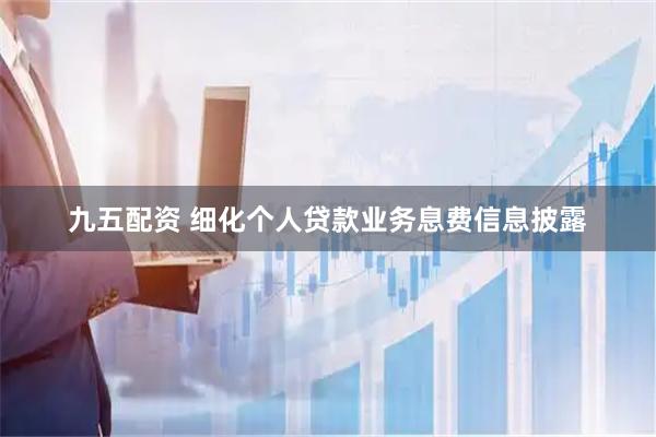 九五配资 细化个人贷款业务息费信息披露