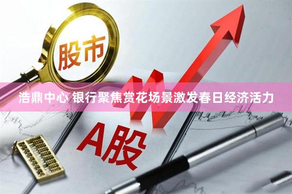 浩鼎中心 银行聚焦赏花场景激发春日经济活力