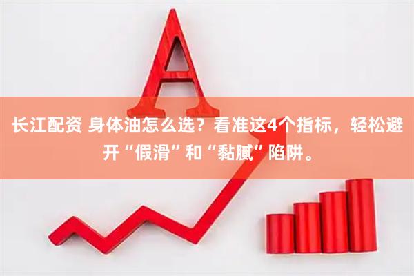 长江配资 身体油怎么选？看准这4个指标，轻松避开“假滑”和“黏腻”陷阱。