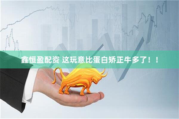 鑫恒盈配资 这玩意比蛋白矫正牛多了！！