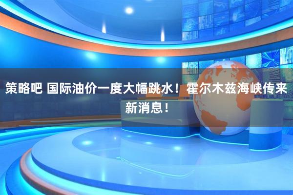 策略吧 国际油价一度大幅跳水！霍尔木兹海峡传来新消息！