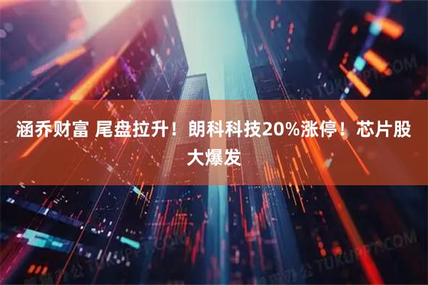 涵乔财富 尾盘拉升！朗科科技20%涨停！芯片股大爆发