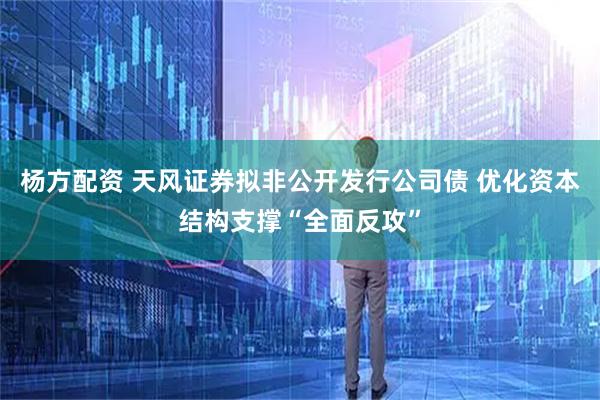 杨方配资 天风证券拟非公开发行公司债 优化资本结构支撑“全面反攻”