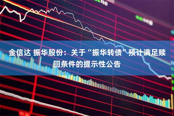 金信达 振华股份：关于“振华转债”预计满足赎回条件的提示性公告