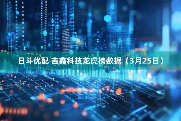 日斗优配 吉鑫科技龙虎榜数据（3月25日）