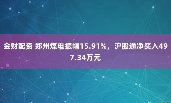 金财配资 郑州煤电振幅15.91%，沪股通净买入497.34万元