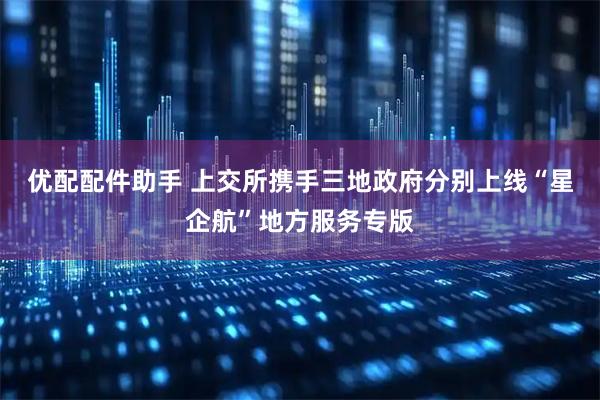 优配配件助手 上交所携手三地政府分别上线“星企航”地方服务专版