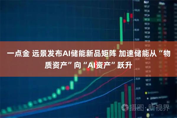 一点金 远景发布AI储能新品矩阵 加速储能从“物质资产”向“AI资产”跃升