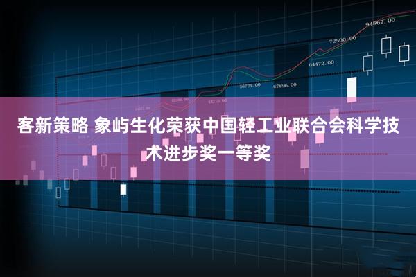 客新策略 象屿生化荣获中国轻工业联合会科学技术进步奖一等奖