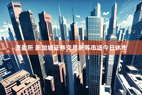 速盈所 新加坡证券交易所等市场今日休市
