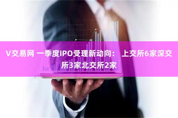V交易网 一季度IPO受理新动向： 上交所6家深交所3家北交所2家