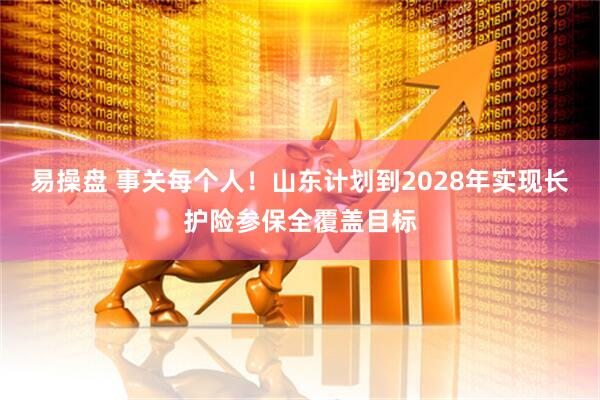 易操盘 事关每个人！山东计划到2028年实现长护险参保全覆盖目标