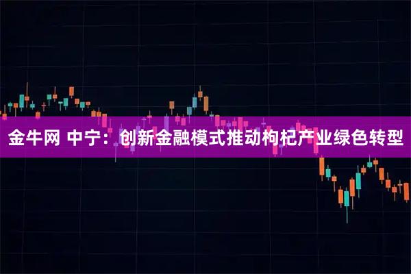 金牛网 中宁：创新金融模式推动枸杞产业绿色转型