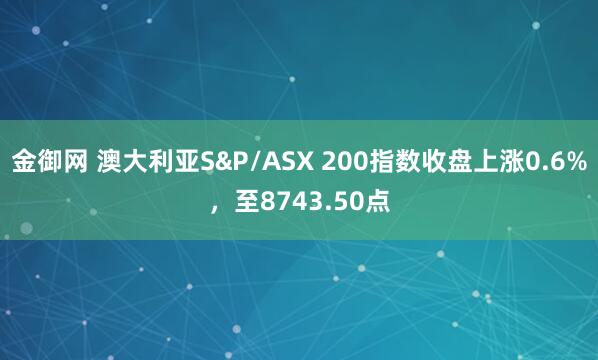 金御网 澳大利亚S&P/ASX 200指数收盘上涨0.6%，至8743.50点