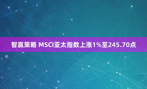 智赢策略 MSCI亚太指数上涨1%至245.70点
