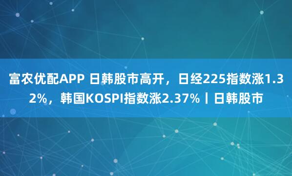富农优配APP 日韩股市高开，日经225指数涨1.32%，韩国KOSPI指数涨2.37%丨日韩股市