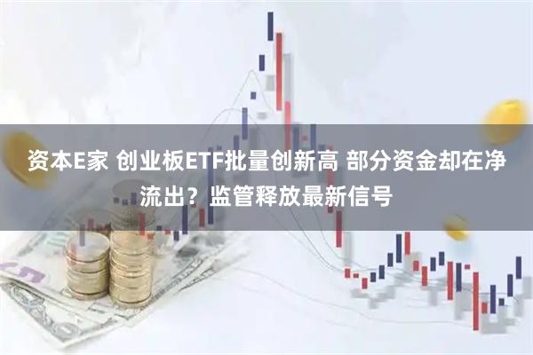 资本E家 创业板ETF批量创新高 部分资金却在净流出？监管释放最新信号