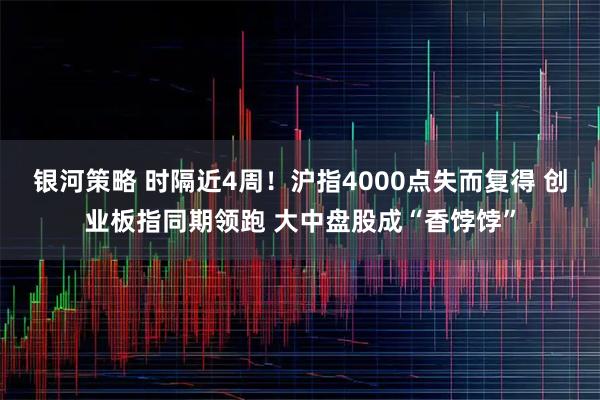银河策略 时隔近4周！沪指4000点失而复得 创业板指同期领跑 大中盘股成“香饽饽”
