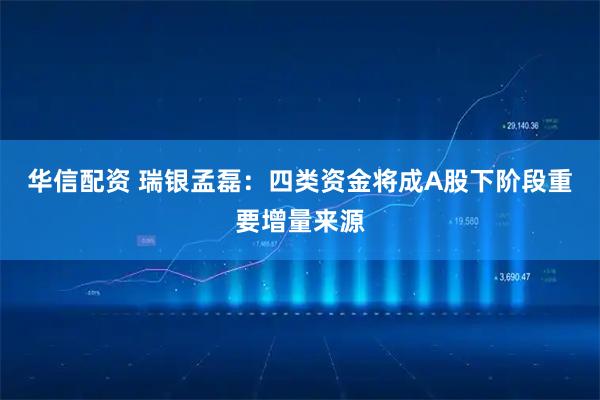 华信配资 瑞银孟磊：四类资金将成A股下阶段重要增量来源