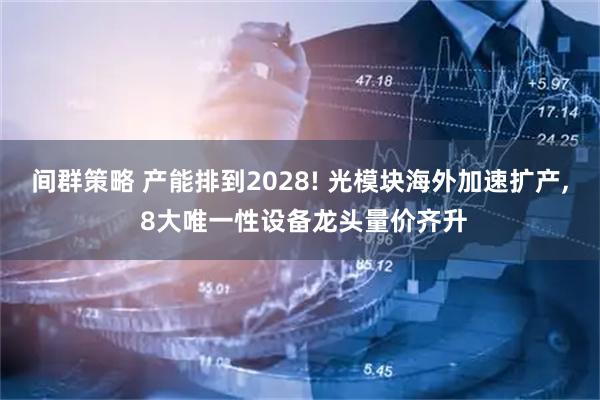 间群策略 产能排到2028! 光模块海外加速扩产, 8大唯一性设备龙头量价齐升