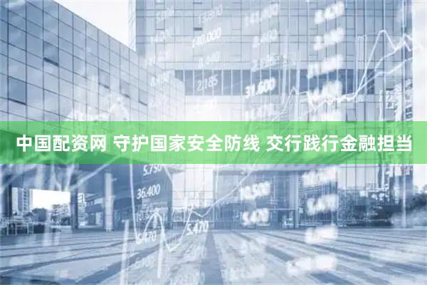 中国配资网 守护国家安全防线 交行践行金融担当