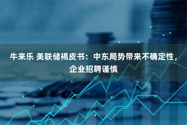 牛来乐 美联储褐皮书：中东局势带来不确定性，企业招聘谨慎