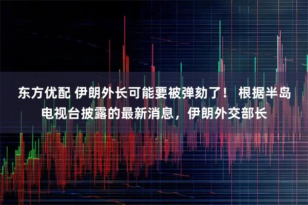 东方优配 伊朗外长可能要被弹劾了！ 根据半岛电视台披露的最新消息，伊朗外交部长