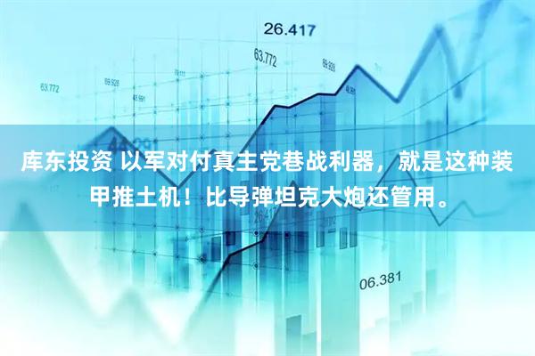 库东投资 以军对付真主党巷战利器，就是这种装甲推土机！比导弹坦克大炮还管用。