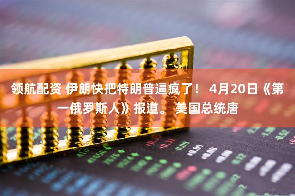 领航配资 伊朗快把特朗普逼疯了！ 4月20日《第一俄罗斯人》报道。 美国总统唐