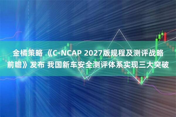 金橘策略 《C-NCAP 2027版规程及测评战略前瞻》发布 我国新车安全测评体系实现三大突破